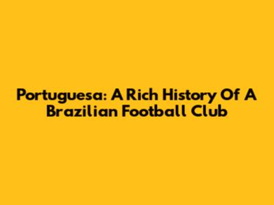 Portuguesa: A Rich History Of A Brazilian Football Club
