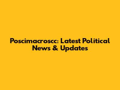 Poscimacroscc: Latest Political News & Updates