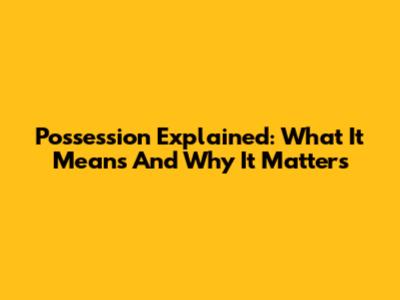 Possession Explained: What It Means And Why It Matters