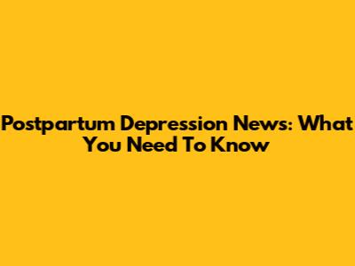 Postpartum Depression News: What You Need To Know