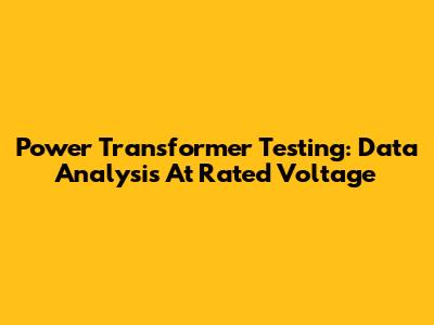 Power Transformer Testing: Data Analysis At Rated Voltage