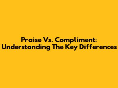 Praise Vs. Compliment: Understanding The Key Differences