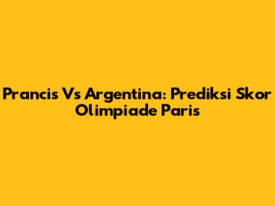 Prancis Vs Argentina: Prediksi Skor Olimpiade Paris