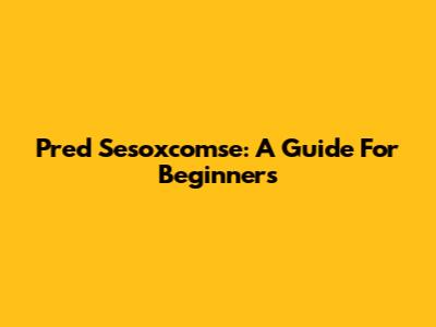 Pred Sesoxcomse: A Guide For Beginners