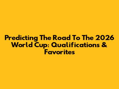 Predicting The Road To The 2026 World Cup: Qualifications & Favorites