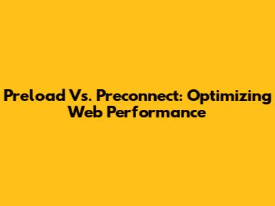 Preload Vs. Preconnect: Optimizing Web Performance