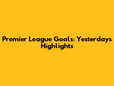 Premier League Goals: Yesterday's Highlights