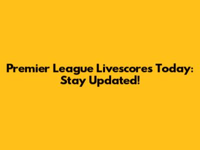 Premier League Livescores Today: Stay Updated!