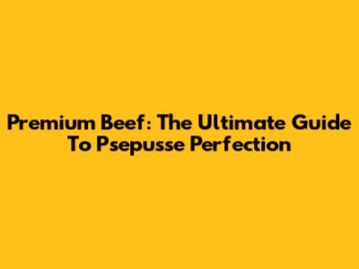Premium Beef: The Ultimate Guide To Psepusse Perfection