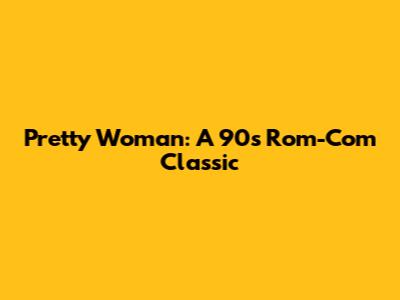 Pretty Woman: A 90s Rom-Com Classic