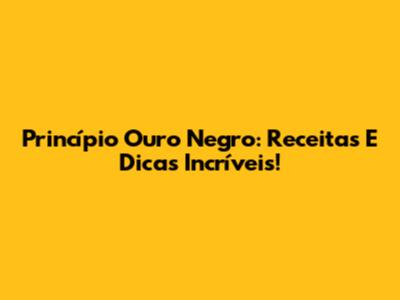 Princípio Ouro Negro: Receitas E Dicas Incríveis!