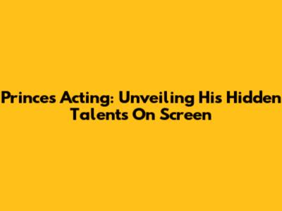 Prince's Acting: Unveiling His Hidden Talents On Screen