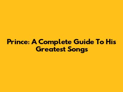 Prince: A Complete Guide To His Greatest Songs