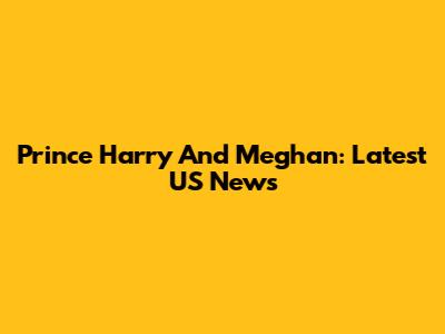 Prince Harry And Meghan: Latest US News