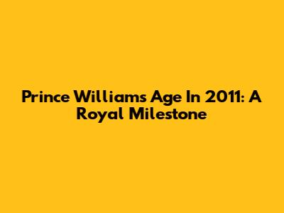Prince William's Age In 2011: A Royal Milestone