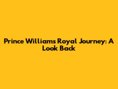 Prince William's Royal Journey: A Look Back