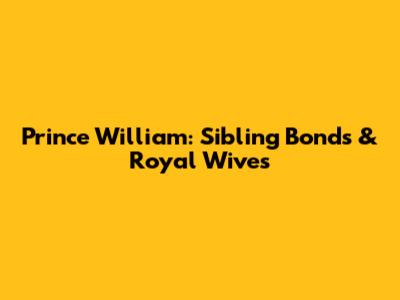 Prince William: Sibling Bonds & Royal Wives