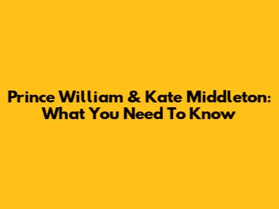 Prince William & Kate Middleton: What You Need To Know