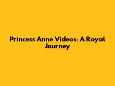Princess Anne Videos: A Royal Journey