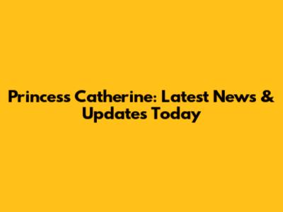 Princess Catherine: Latest News & Updates Today