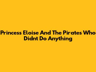 Princess Eloise And The Pirates Who Didn't Do Anything