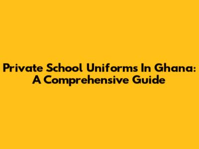 Private School Uniforms In Ghana: A Comprehensive Guide