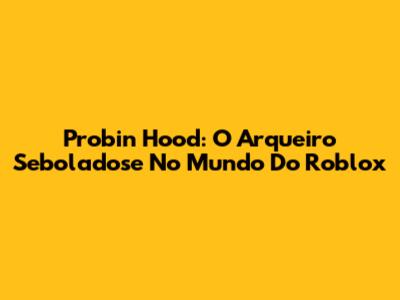 Probin Hood: O Arqueiro Seboladose No Mundo Do Roblox