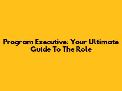 Program Executive: Your Ultimate Guide To The Role