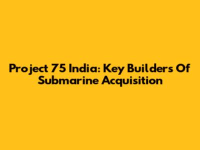 Project 75 India: Key Builders Of Submarine Acquisition