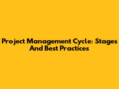 Project Management Cycle: Stages And Best Practices