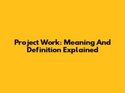 Project Work: Meaning And Definition Explained