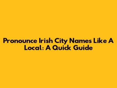 Pronounce Irish City Names Like A Local: A Quick Guide