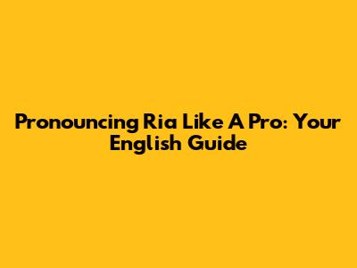 Pronouncing 'Ria' Like A Pro: Your English Guide