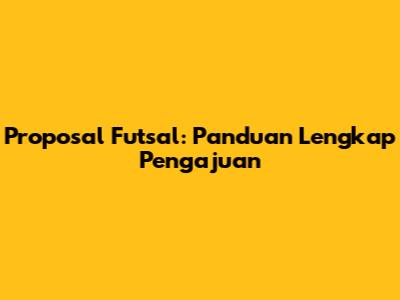 Proposal Futsal: Panduan Lengkap Pengajuan