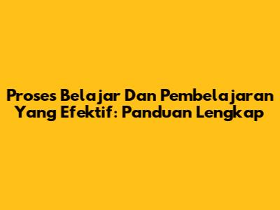 Proses Belajar Dan Pembelajaran Yang Efektif: Panduan Lengkap