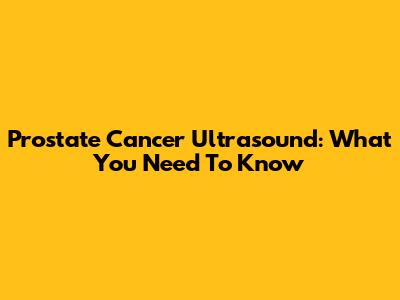 Prostate Cancer Ultrasound: What You Need To Know