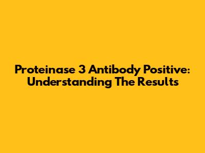Proteinase 3 Antibody Positive: Understanding The Results