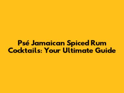 Psé Jamaican Spiced Rum Cocktails: Your Ultimate Guide