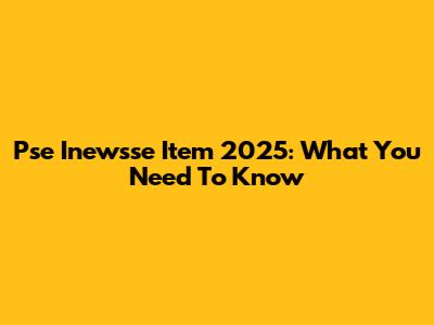 Pse Inewsse Item 2025: What You Need To Know