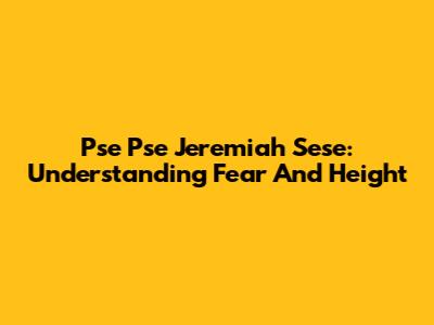 Pse Pse Jeremiah Sese: Understanding Fear And Height