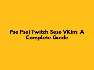 Pse Psei Twitch Sese VKim: A Complete Guide