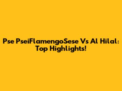 Pse PseiFlamengoSese Vs Al Hilal: Top Highlights!