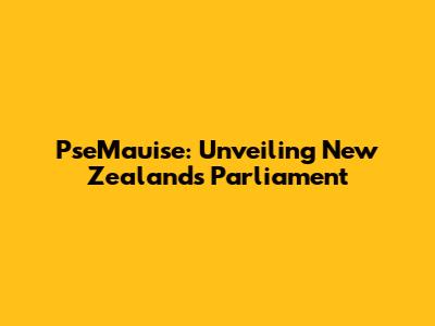 PseMauise: Unveiling New Zealand's Parliament
