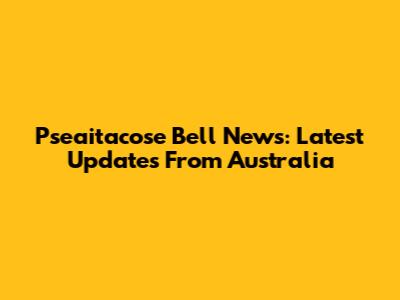 Pseaitacose Bell News: Latest Updates From Australia