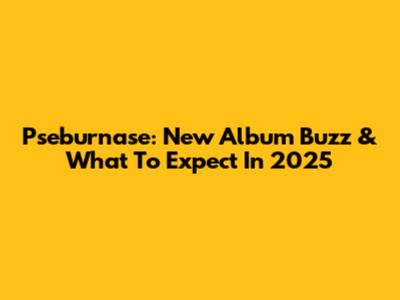 Pseburnase: New Album Buzz & What To Expect In 2025