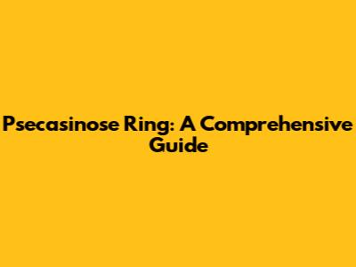 Psecasinose Ring: A Comprehensive Guide