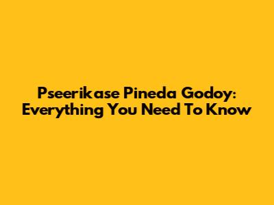 Pseerikase Pineda Godoy: Everything You Need To Know