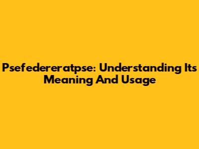 Psefedereratpse: Understanding Its Meaning And Usage