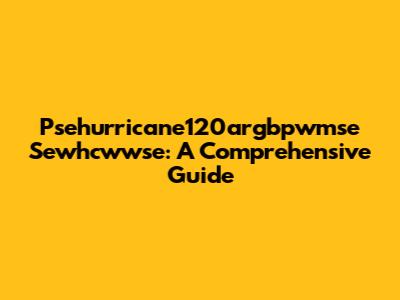 Psehurricane120argbpwmse Sewhcwwse: A Comprehensive Guide