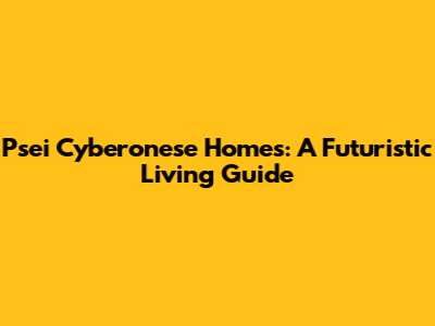 Psei Cyberonese Homes: A Futuristic Living Guide